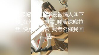 【绿帽淫妻】半夜被情人叫下楼_在停车场车震_唾液深喉拉丝_快点射出来_我老公催我回去