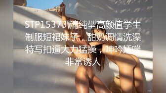 STP15373 清纯型高颜值学生制服短裙妹子，甜奶调情洗澡特写扣逼大力猛操，呻吟娇喘非常诱人