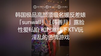 韩国极品高颜顶级名媛反差婊「sunwall」「韩善月」露脸性爱私拍 和粉丝线下KTV玩淫乱的色情游戏