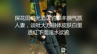 探花田伯光酒店约操丰腴气质人妻，谈吐大方得体皮肤白里透红下面淫水欲流