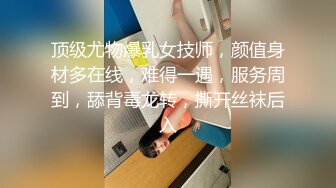 顶级尤物爆乳女技师，颜值身材多在线，难得一遇，服务周到，舔背毒龙转，撕开丝袜后入