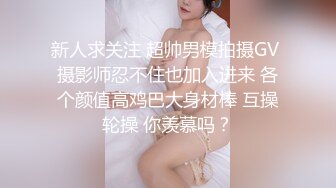 新人求关注 超帅男模拍摄GV 摄影师忍不住也加入进来 各个颜值高鸡巴大身材棒 互操轮操 你羡慕吗？