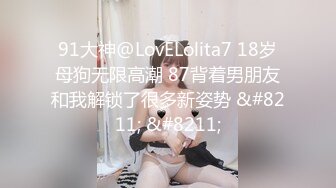 91大神@LovELolita7 18岁母狗无限高潮 87背着男朋友和我解锁了很多新姿势 &#8211; &#8211;