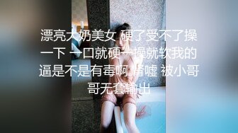 漂亮大奶美女 硬了受不了操一下 一口就硬一操就软我的逼是不是有毒啊 肾嘘 被小哥哥无套输出