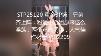 STP25120 重金3P场，兄弟齐上阵，粉逼小姐姐原来这么淫荡，两个鸡巴伺候，人气佳作必看 VIP2209