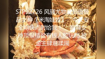 STP32726 风骚尤物超颜值极品女神〖米淘娃娃〗“今天安全期快点射给我！” 巅峰女神顶级精盆有钱人的玩物 被金主肆意蹂躏