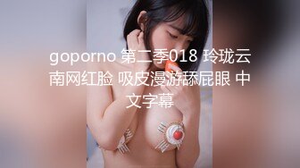 goporno 第二季018 玲珑云南网红脸 吸皮漫游舔屁眼 中文字幕