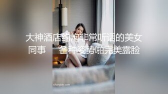 绝色美女约炮大屌四眼，深喉后爆插，人家想要你射进来嘛，啊~啊，要高潮啦，不行不行啦！