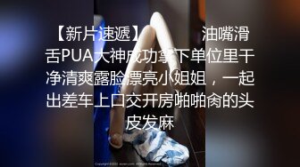 【新片速遞】  ⚫️⚫️油嘴滑舌PUA大神成功拿下单位里干净清爽露脸漂亮小姐姐，一起出差车上口交开房啪啪肏的头皮发麻