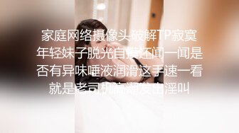 家庭网络摄像头破解TP寂寞年轻妹子脱光自摸还闻一闻是否有异味唾液润滑这手速一看就是老司机高潮发出淫叫