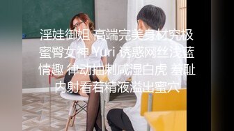 淫娃御姐 高端完美身材究极蜜臀女神 Yuri 诱惑网丝浅蓝情趣 律动抽刺咸湿白虎 羞耻内射看着精液溢出蜜穴