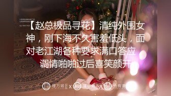 【赵总极品寻花】清纯外围女神，刚下海不久害羞低头，面对老江湖各种要求满口答应，调情啪啪过后喜笑颜开