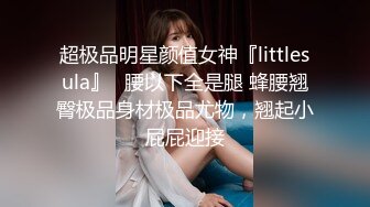 超极品明星颜值女神『littlesula』✅腰以下全是腿 蜂腰翘臀极品身材极品尤物，翘起小屁屁迎接