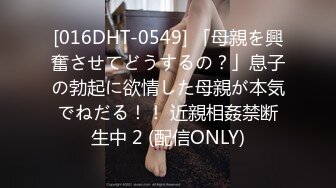 [016DHT-0549] 「母親を興奮させてどうするの？」息子の勃起に欲情した母親が本気でねだる！！ 近親相姦禁断生中 2 (配信ONLY)