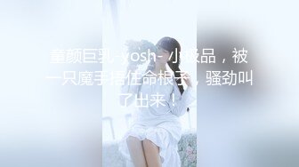 童颜巨乳-yosh- 小极品，被一只魔手捂住命根子，骚劲叫了出来！