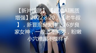 【新片速遞】 【超清AI画质增强】2022.8.20，【老牛叔】，新晋泡良大神，26岁良家女神，一晚上不消停，粉嫩小穴糟蹋不成样子