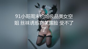 91小哥周末约炮极品美女空姐 丝袜诱惑完美露脸 受不了了