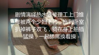 剧情演绎热水器修理工上门维修被两个少妇下药，拖到卧室扒掉裤子双飞，骑在身上抽插猛操，一起舔屌换着操