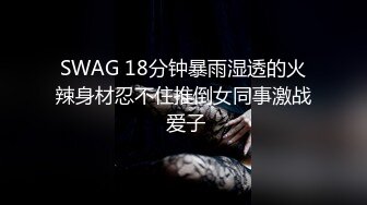 SWAG 18分钟暴雨湿透的火辣身材忍不住推倒女同事激战 爱子