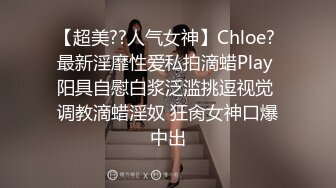 【超美??人气女神】Chloe? 最新淫靡性爱私拍滴蜡Play 阳具自慰白浆泛滥挑逗视觉 调教滴蜡淫奴 狂肏女神口爆中出