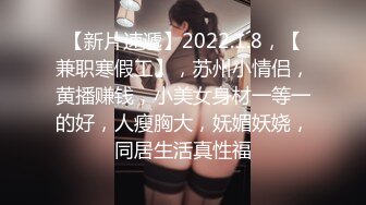 【新片速遞】2022.1.8，【兼职寒假工】，苏州小情侣，黄播赚钱，小美女身材一等一的好，人瘦胸大，妩媚妖娆，同居生活真性福