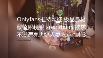 Onlyfans推特网红 极品身材颜值眼镜娘 xreindeers 欲求不满漂亮大奶人妻吃鸡啪啪3