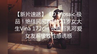 【新片速遞】  ED Mosaic 极品！绝佳尻尻素材! 21岁女大生Vina 172cm 长腿巨乳可爱女友系极致性感诱惑