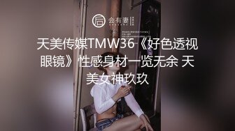 天美传媒TMW36《好色透视眼镜》性感身材一览无余 天美女神玖玖