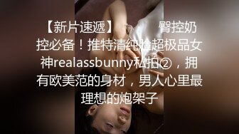 【新片速遞】 ⚫️⚫️臀控奶控必备！推特清纯脸超极品女神realassbunny私拍②，拥有欧美范的身材，男人心里最理想的炮架子