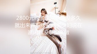 2800元约了位刚新婚没多久就出来兼职援交的美少妇说在家闲着没事出来做