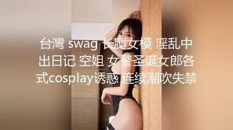 台灣 swag 长腿女模 淫乱中出日记 空姐 女警圣诞女郎各式cosplay诱惑 连续潮吹失禁