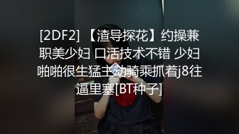 [2DF2] 【渣导探花】约操兼职美少妇 口活技术不错 少妇啪啪很生猛主动骑乘抓着j8往逼里塞[BT种子]