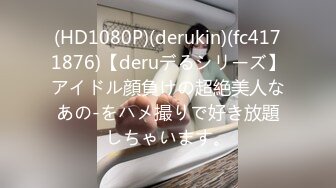 (HD1080P)(derukin)(fc4171876)【deruデるシリーズ】アイドル顔負けの超絶美人なあの-をハメ撮りで好き放題しちゃいます。