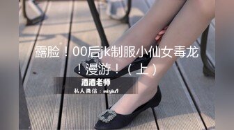 露脸！00后jk制服小仙女毒龙！漫游！（上）