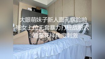  大眼萌妹子新人面孔露脸啪啪女上位无套暴力打桩战粉穴，超多花样角度刺激