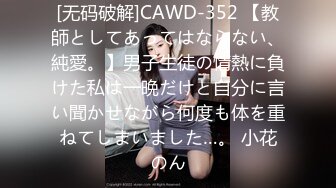 [无码破解]CAWD-352 【教師としてあってはならない、純愛。】男子生徒の情熱に負けた私は一晩だけと自分に言い聞かせながら何度も体を重ねてしまいました…。 小花のん