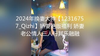 2024年换妻大神【12316757_Qizhi】娇妻绝版福利 娇妻老公情人三人行其乐融融