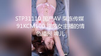 STP31110 国产AV 果冻传媒 91KCM100 淫荡女主播的情色播报 啤儿