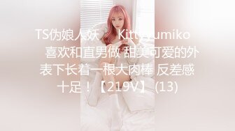 TS伪娘人妖❤️Kittyyumiko❤️喜欢和直男做 甜美可爱的外表下长着一根大肉棒 反差感十足！【219V】 (13)