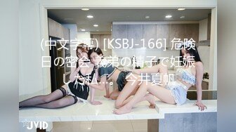 (中文字幕) [KSBJ-166] 危険日の密会 義弟の精子で妊娠した私…。 今井夏帆