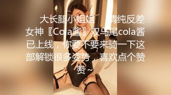 ❤️大长腿小姐姐❤️清纯反差女神〖Cola酱〗双马尾cola酱已上线，你要不要来骑一下这部解锁很多姿势，喜欢点个赞赞～