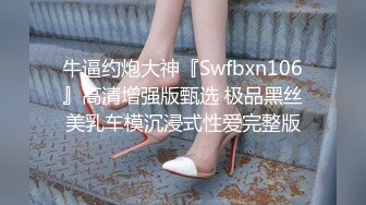 牛逼约炮大神『Swfbxn106』高清增强版甄选 极品黑丝美乳车模沉浸式性爱完整版