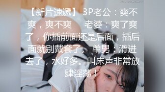 【新片速遞】 3P老公：爽不爽，爽不爽❤️老婆：爽了爽了，你插前面还是后面，插后面就别戴套了。 单男：滑进去了，水好多。叫床声非常放肆淫荡！