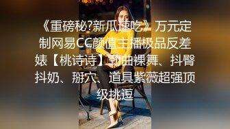 《重磅秘?新瓜速吃》万元定制网易CC颜值主播极品反差婊【桃诗诗】劲曲裸舞、抖臀抖奶、掰穴、道具紫薇超强顶级挑逗