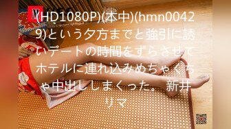 (HD1080P)(本中)(hmn00429)という夕方までと強引に誘いデートの時間をずらさせてホテルに連れ込みめちゃくちゃ中出ししまくった。 新井リマ