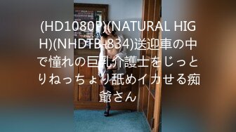 (HD1080P)(NATURAL HIGH)(NHDTB-834)送迎車の中で憧れの巨乳介護士をじっとりねっちょり舐めイカせる痴爺さん