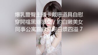 爆乳豐臀主播卡戴珊道具自慰穿開襠黑絲援交／約白嫩美女同事公寓露臉打炮白漿四溢 720p