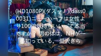 (HD1080P)(ダスッ！)(dass00031)ニューハーフは女性より100倍気持ちいいって本当ですか？ 男の体は、NHが一番知っている。 愛沢さら