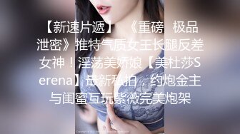 【新速片遞】  《重磅✅极品泄密》推特气质女王长腿反差女神！淫荡美娇娘【美杜莎Serena】最新私拍，约炮金主与闺蜜互玩紫薇完美炮架