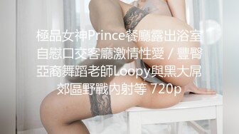 極品女神Prince餐廳露出浴室自慰口交客廳激情性愛／豐臀亞裔舞蹈老師Loopy與黑大屌郊區野戰內射等 720p